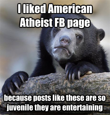 I liked American Atheist FB page because posts like these are so juvenile they are entertaining  Confession Bear