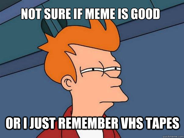 Not sure if meme is good or I just remember VHS tapes  Futurama Fry