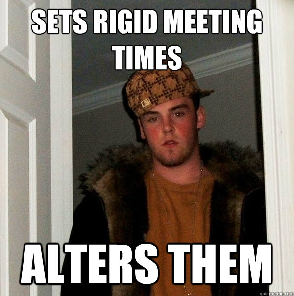 SETS RIGID MEETING TIMES ALTERS THEM - SETS RIGID MEETING TIMES ALTERS THEM  Scumbag Steve