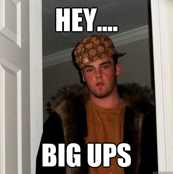 hey.... big ups  Scumbag Steve