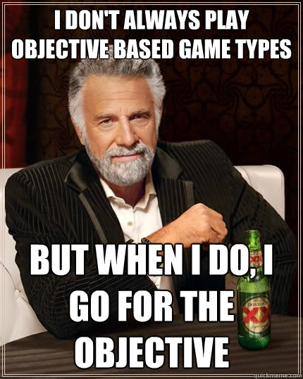 I don't always play objective based game types but when i do, i go for the objective - I don't always play objective based game types but when i do, i go for the objective  The Most Interesting Man In The World