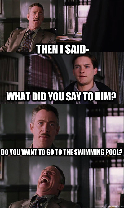 then i said- what did you say to him? do you want to go to the swimming pool?   JJ Jameson