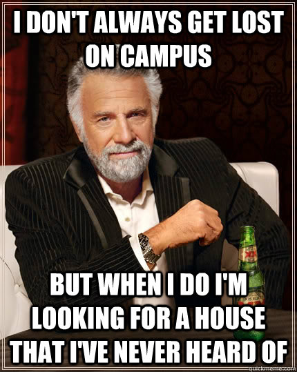 I don't always get lost on campus but when I do I'm looking for a house that I've never heard of  The Most Interesting Man In The World