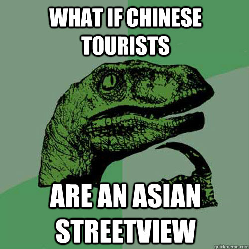 What if chinese tourists are an asian streetview  Philosoraptor