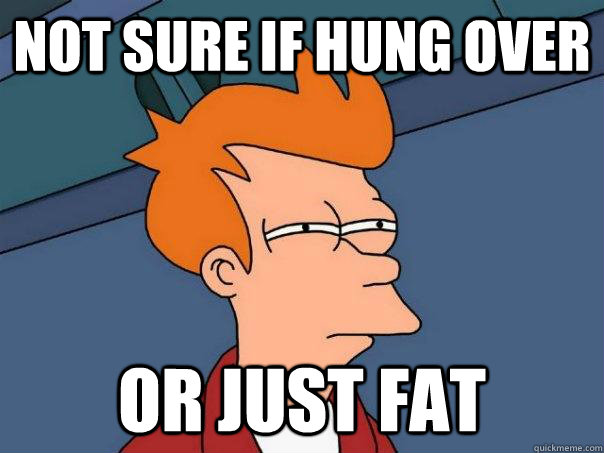 Not sure if hung over or just fat  Futurama Fry