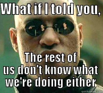 WHAT IF I TOLD YOU,  THE REST OF US DON'T KNOW WHAT WE'RE DOING EITHER Matrix Morpheus