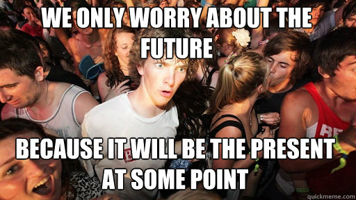 we only worry about the future
 because it will be the present at some point - we only worry about the future
 because it will be the present at some point  Sudden Clarity Clarence