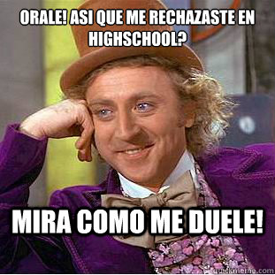 orale! Asi que me rechazaste en highschool? 

 Mira como me duele!  Condescending Wonka