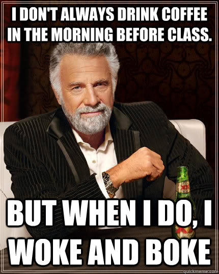 I don't always drink coffee in the morning before class. but when i do, i woke and boke  The Most Interesting Man In The World