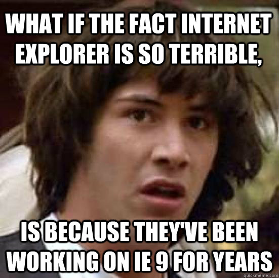 What if the fact internet explorer is so terrible, is because they've been working on IE 9 for years - What if the fact internet explorer is so terrible, is because they've been working on IE 9 for years  conspiracy keanu