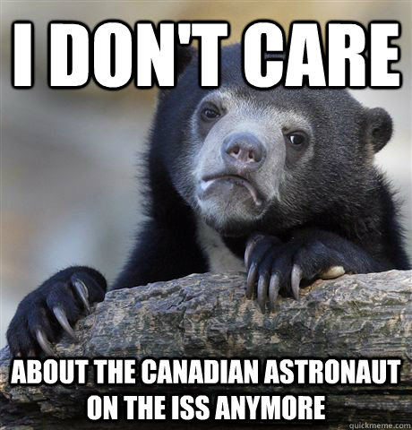 I DOn'T CARE About the canadian astronaut on the iss anymore  Confession Bear