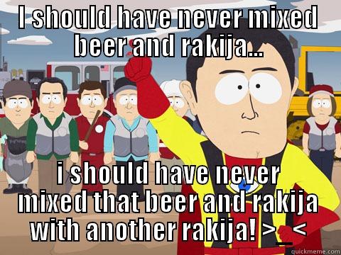 I SHOULD HAVE NEVER MIXED BEER AND RAKIJA... I SHOULD HAVE NEVER MIXED THAT BEER AND RAKIJA WITH ANOTHER RAKIJA! >_< Captain Hindsight