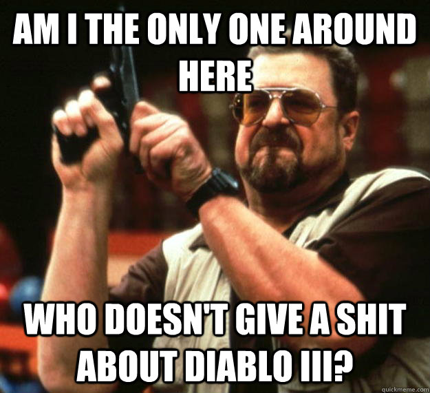 am I the only one around here who doesn't give a shit about diablo III?  Angry Walter