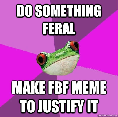 do something feral make fbf meme to justify it - do something feral make fbf meme to justify it  Foul Bachelorette Frog