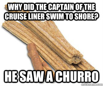 Why did the captain of the Cruise liner swim to shore? HE SAW A CHURRO - Why did the captain of the Cruise liner swim to shore? HE SAW A CHURRO  Churro