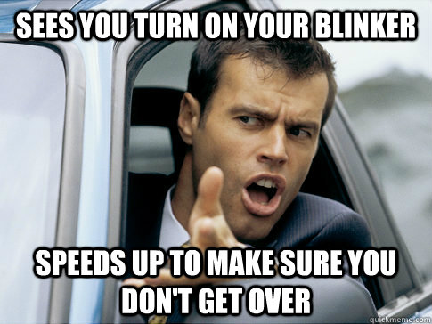 Sees you turn on your blinker Speeds up to make sure you don't get over  Asshole driver