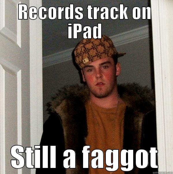 RECORDS TRACK ON IPAD STILL A FAGGOT Scumbag Steve