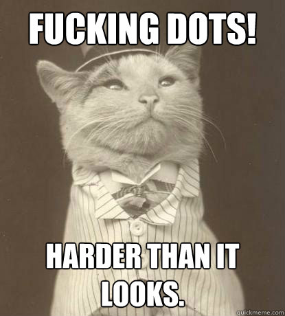 Fucking dots! Harder than it looks.  Aristocat