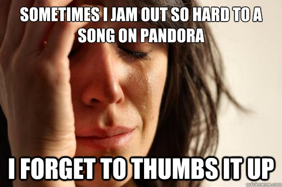 Sometimes I jam out so hard to a song on Pandora I forget to thumbs it up  First World Problems