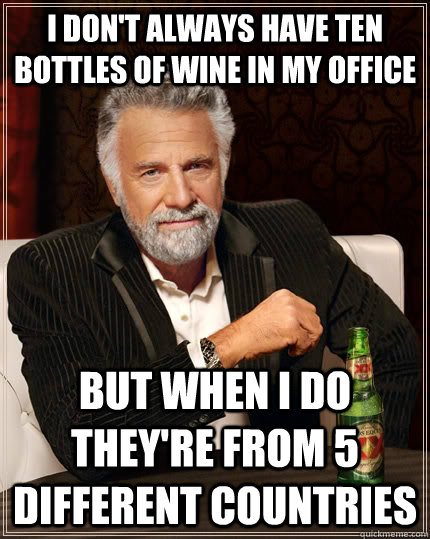 I don't always have ten bottles of wine in my office  But when I do they're from 5 different countries  The Most Interesting Man In The World