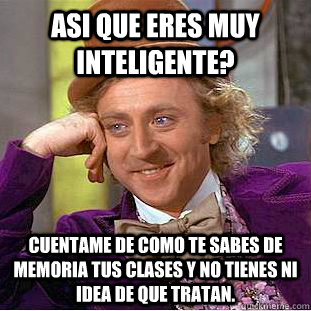 Asi que eres muy inteligente? cuentame de como te sabes de memoria tus clases y no tienes ni idea de que tratan.  Condescending Wonka