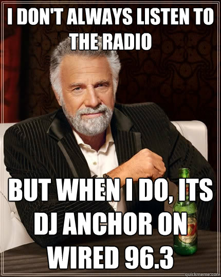 I don't always listen to the radio But when I do, its DJ anchor on Wired 96.3   The Most Interesting Man In The World