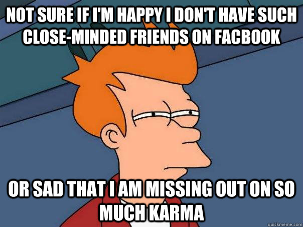 Not sure if I'm happy I don't have such close-minded friends on facbook Or sad that I am missing out on so much Karma  Futurama Fry