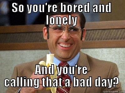 SO YOU'RE BORED AND LONELY AND YOU'RE CALLING THAT A BAD DAY? Brick Tamland