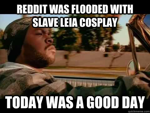 Reddit was flooded with slave leia cosplay Today WAS A GOOD DAY  ice cube good day