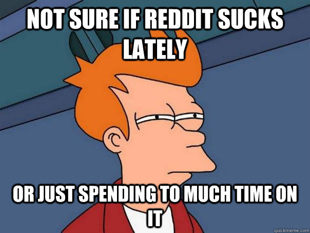 Not sure if reddit sucks lately Or just spending to much time on it  Futurama Fry