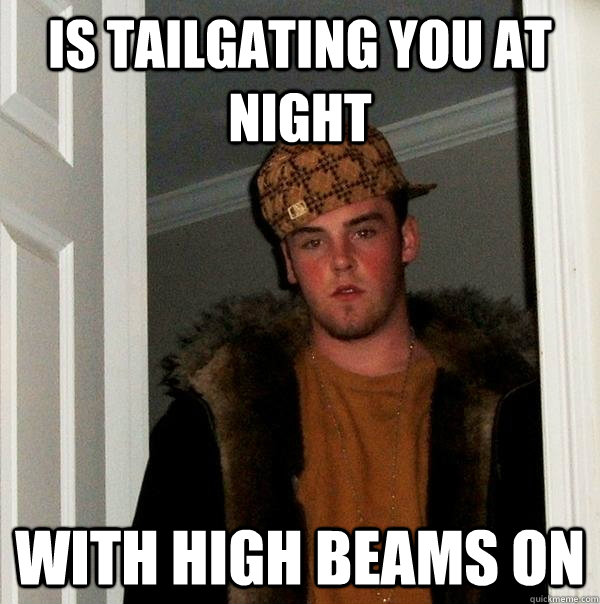 is tailgating you at night with high beams on - is tailgating you at night with high beams on  Scumbag Steve