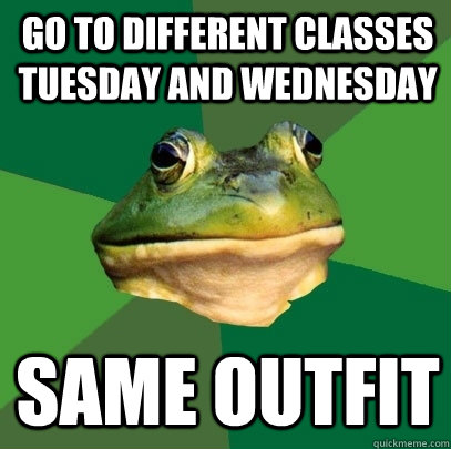 go to different classes Tuesday and Wednesday  same outfit   Foul Bachelor Frog