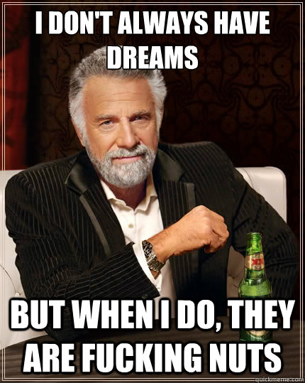 I don't always have dreams But when i do, they are fucking nuts  The Most Interesting Man In The World