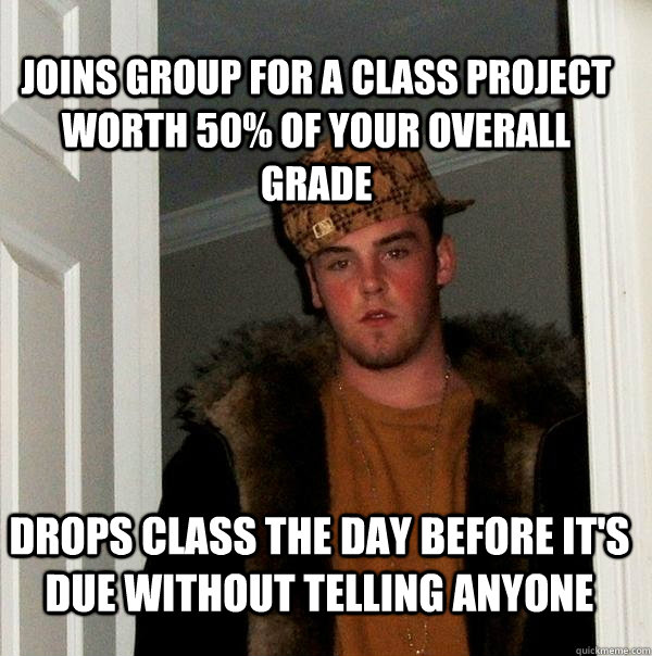 joins group for a class project worth 50% of your overall grade drops class the day before it's due without telling anyone - joins group for a class project worth 50% of your overall grade drops class the day before it's due without telling anyone  Scumbag Steve