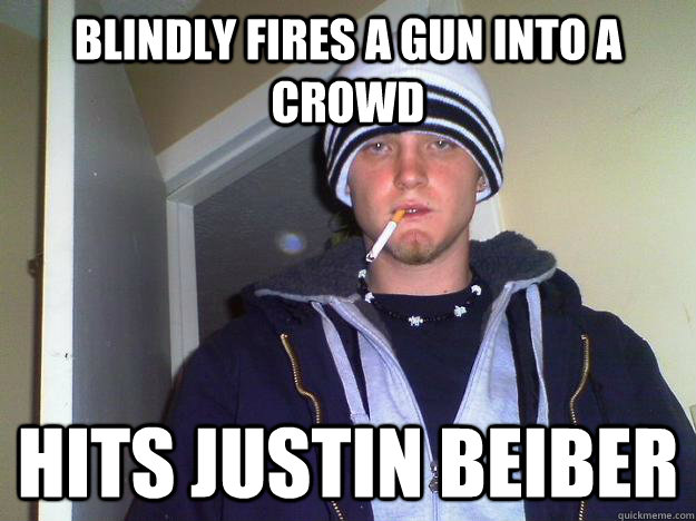 Blindly fires a gun into a crowd hits Justin Beiber  Dirtbag Darryl