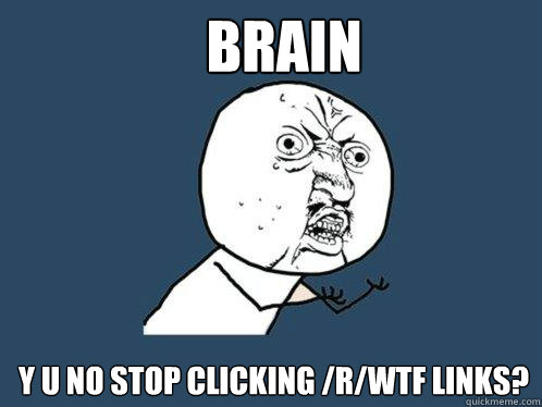 Brain y u no stop clicking /r/WTF links?  