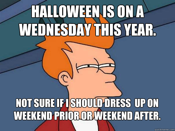 Halloween is on a Wednesday this year. Not sure if I should dress  up on weekend prior or weekend after.  Futurama Fry