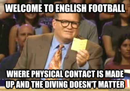 welcome to english football where physical contact is made up and the diving doesn't matter  Whose Line