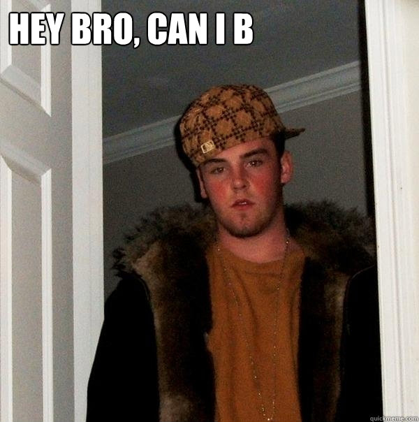 Hey Bro, can I b   Scumbag Steve