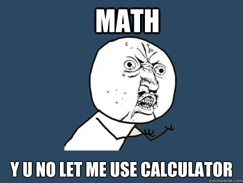 MATh y u no let me use calculator  Y U No