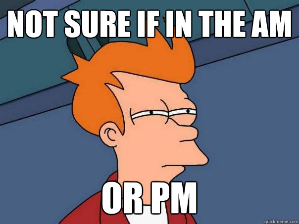 not sure if in the am or pm  Futurama Fry