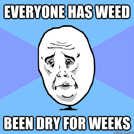 Everyone has weed  been dry for weeks  Okay Guy