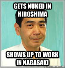 Gets nuked in hiroshima Shows up to work in nagasaki - Gets nuked in hiroshima Shows up to work in nagasaki  Overly Dedicated Japanese Employee