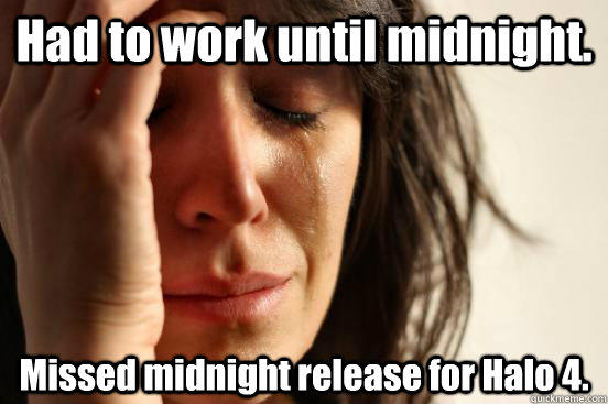 Had to work until midnight. Missed midnight release for Halo 4.  First World Problems