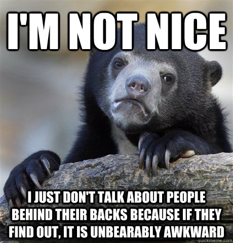 I'm not nice I just don't talk about people behind their backs because if they find out, it is unbearably awkward  Confession Bear