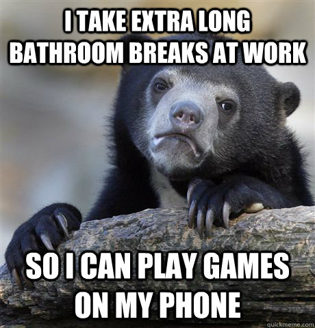 i take extra long bathroom breaks at work so i can play games on my phone  Confession Bear