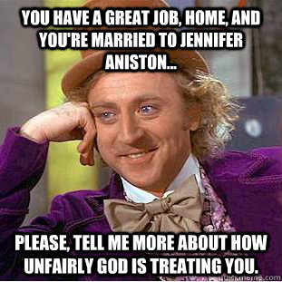 you have a great job, home, and you're married to jennifer aniston...  please, tell me more about how unfairly god is treating you.  Condescending Wonka