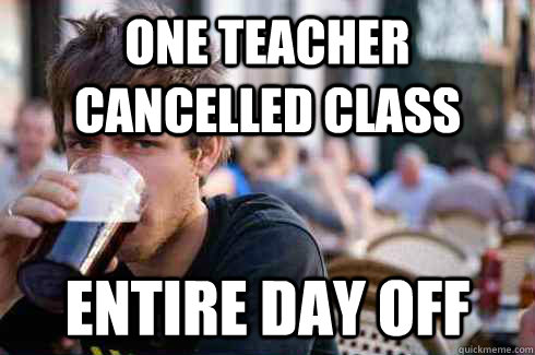 one teacher cancelled class entire day off - one teacher cancelled class entire day off  Lazy College Senior