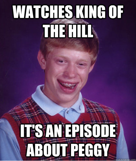 Watches king of the hill it's an episode about peggy  Bad Luck Brian