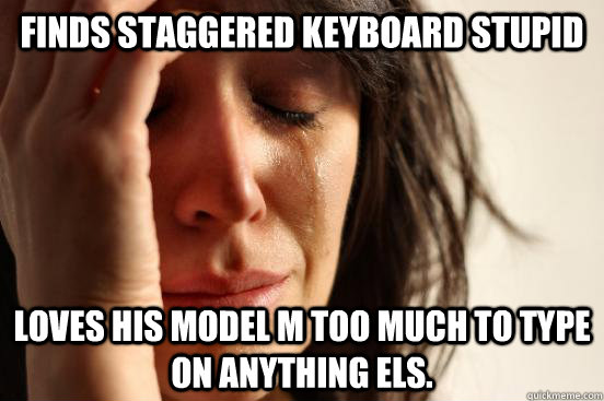 Finds staggered keyboard stupid Loves his model M too much to type on anything els. - Finds staggered keyboard stupid Loves his model M too much to type on anything els.  First World Problems